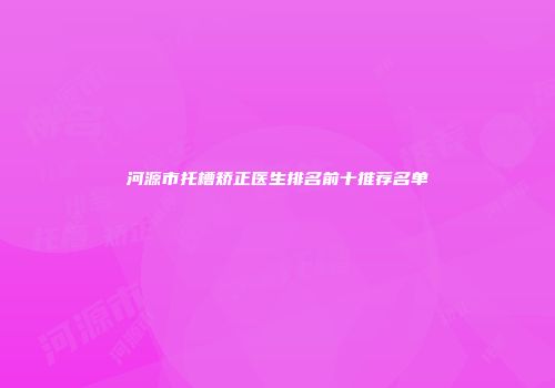 河源市托槽矫正医生排名前十推荐名单