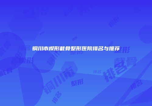 铜川市楔形截骨整形医院排名与推荐