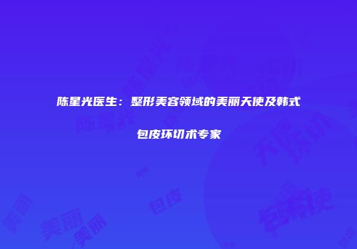 陈星光医生：整形美容领域的美丽天使及韩式包皮环切术专家