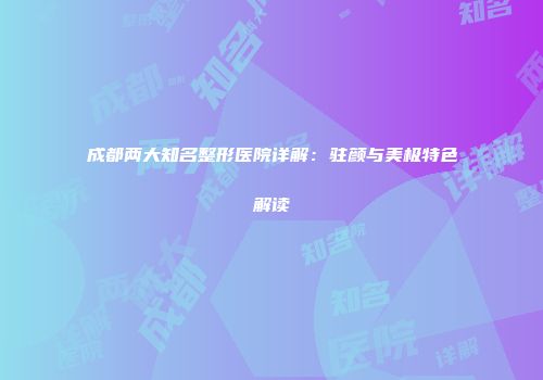 成都两大知名整形医院详解：驻颜与美极特色解读
