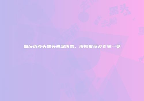 肇庆市额头黑头去除价格、医院推荐及专家一览