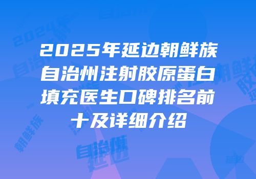 2025年延边朝鲜族自治州注射胶原蛋白填充医生口碑排名前十及详细介绍