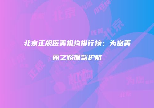 北京正规医美机构排行榜：为您美丽之路保驾护航