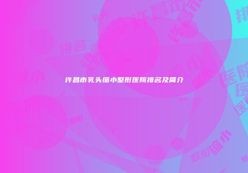 许昌市乳头缩小整形医院排名及简介