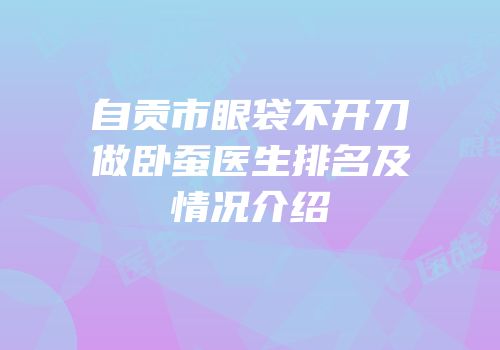 自贡市眼袋不开刀做卧蚕医生排名及情况介绍