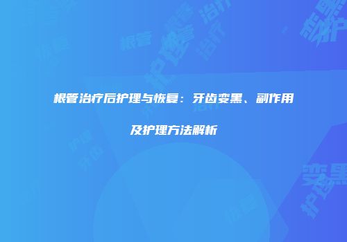 根管治疗后护理与恢复：牙齿变黑、副作用及护理方法解析