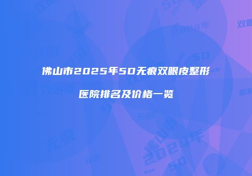 佛山市2025年5D无痕双眼皮整形医院排名及价格一览