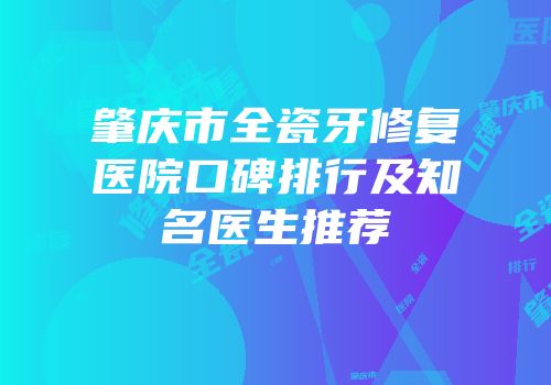 肇庆市全瓷牙修复医院口碑排行及知名医生推荐