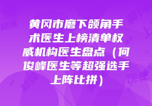黄冈市磨下颌角手术医生上榜清单权威机构医生盘点（何俊峰医生等超强选手上阵比拼）