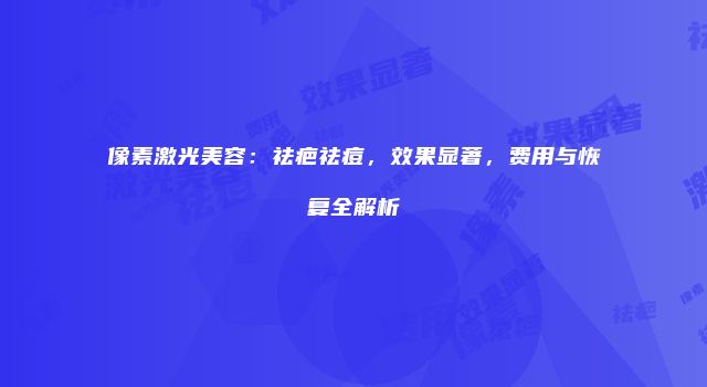 像素激光美容：祛疤祛痘，效果显著，费用与恢复全解析