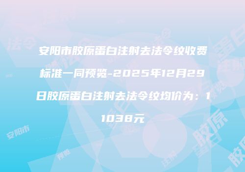 安阳市胶原蛋白注射去法令纹收费标准一同预览-2025年12月29日胶原蛋白注射去法令纹均价为：11038元