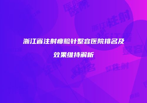 浙江省注射瘦脸针整容医院排名及效果维持解析