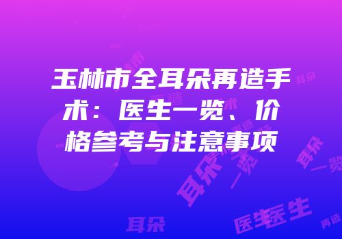 玉林市全耳朵再造手术：医生一览、价格参考与注意事项