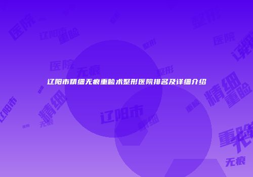 辽阳市精细无痕重睑术整形医院排名及详细介绍