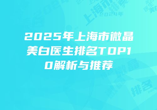 2025年上海市微晶美白医生排名TOP10解析与推荐
