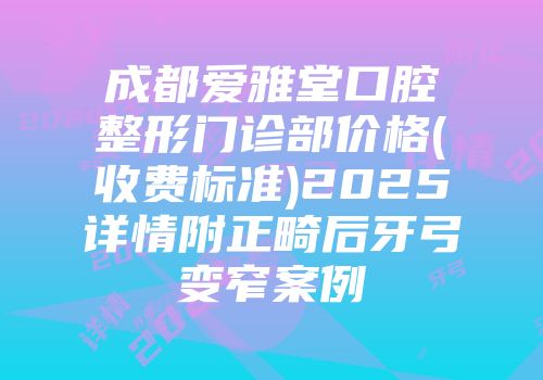 成都爱雅堂口腔整形门诊部价格(收费标准)2025详情附正畸后牙弓变窄案例