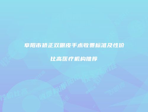 阜阳市矫正双眼皮手术收费标准及性价比高医疗机构推荐