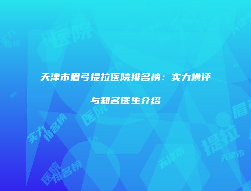 天津市眉弓提拉医院排名榜：实力横评与知名医生介绍