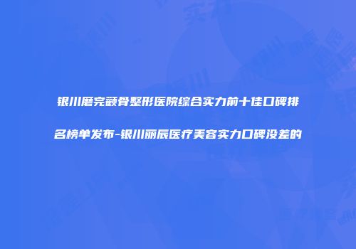 银川磨完颧骨整形医院综合实力前十佳口碑排名榜单发布-银川丽辰医疗美容实力口碑没差的