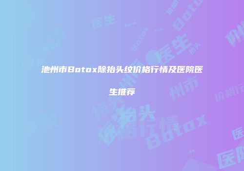 池州市Botox除抬头纹价格行情及医院医生推荐