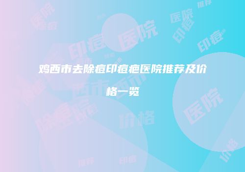 鸡西市去除痘印痘疤医院推荐及价格一览