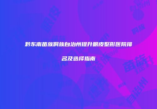 黔东南苗族侗族自治州提升眼皮整形医院排名及选择指南