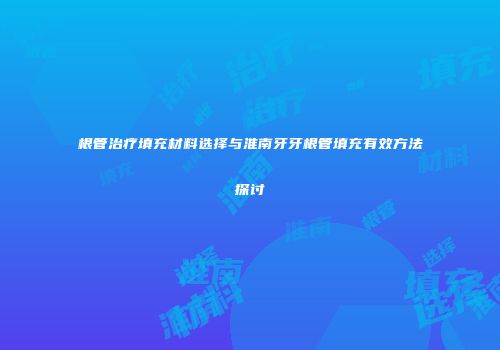 根管治疗填充材料选择与淮南牙牙根管填充有效方法探讨