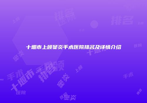 十堰市上颌窦炎手术医院排名及详情介绍