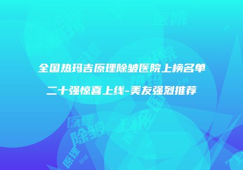 全国热玛吉原理除皱医院上榜名单二十强惊喜上线-美友强烈推荐