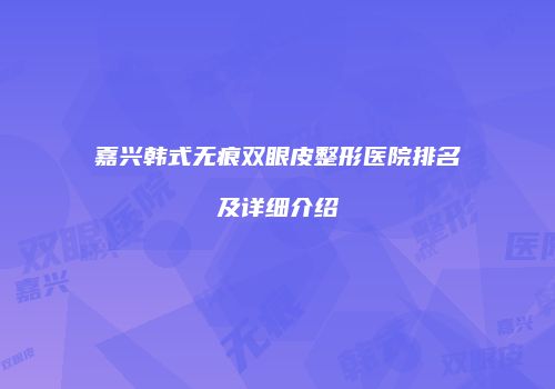 嘉兴韩式无痕双眼皮整形医院排名及详细介绍