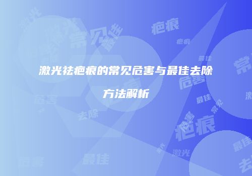 激光祛疤痕的常见危害与最佳去除方法解析