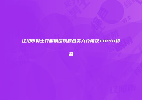 辽阳市男士开眼角医院综合实力分析及TOP10排名