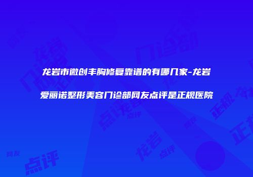 龙岩市微创丰胸修复靠谱的有哪几家-龙岩爱丽诺整形美容门诊部网友点评是正规医院
