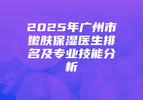 2025年广州市嫩肤保湿医生排名及专业技能分析