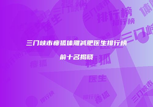 三门峡市瘦狐体雕减肥医生排行榜前十名揭晓