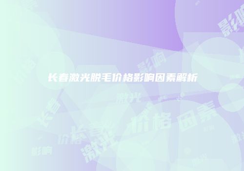 长春激光脱毛价格影响因素解析