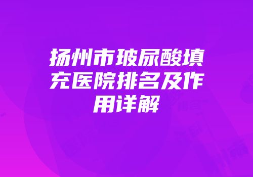 扬州市玻尿酸填充医院排名及作用详解