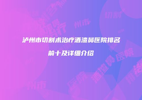 泸州市切割术治疗酒渣鼻医院排名前十及详细介绍