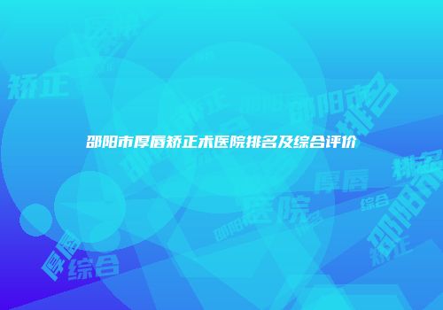 邵阳市厚唇矫正术医院排名及综合评价