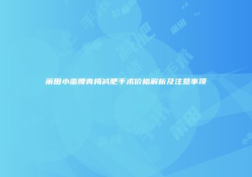 莆田小蛮腰青梅减肥手术价格解析及注意事项