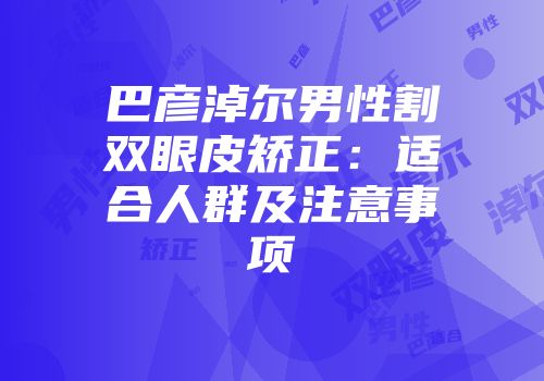巴彦淖尔男性割双眼皮矫正：适合人群及注意事项