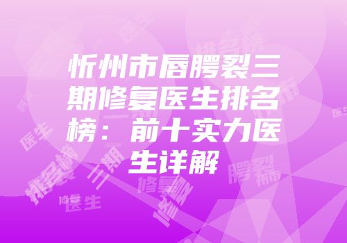 忻州市唇腭裂三期修复医生排名榜：前十实力医生详解