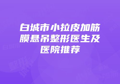 白城市小拉皮加筋膜悬吊整形医生及医院推荐