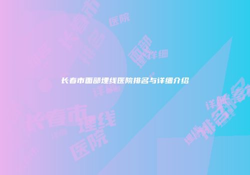 长春市面部埋线医院排名与详细介绍