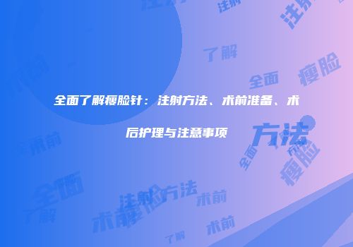 全面了解瘦脸针：注射方法、术前准备、术后护理与注意事项
