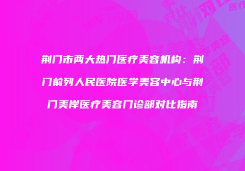 荆门市两大热门医疗美容机构：荆门前列人民医院医学美容中心与荆门美岸医疗美容门诊部对比指南