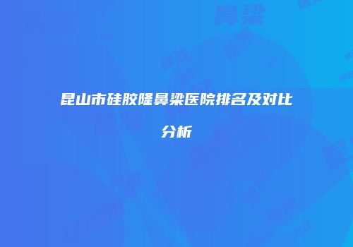 昆山市硅胶隆鼻梁医院排名及对比分析