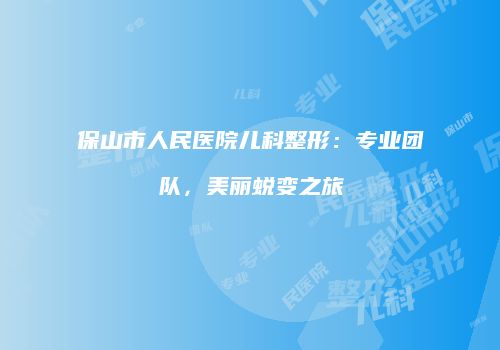 保山市人民医院儿科整形：专业团队，美丽蜕变之旅