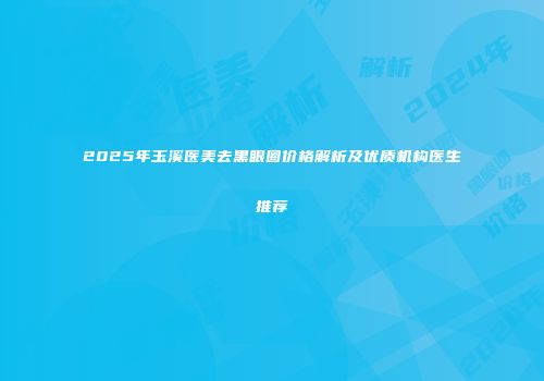 2025年玉溪医美去黑眼圈价格解析及优质机构医生推荐