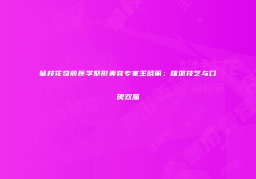 攀枝花奇丽医学整形美容专家王晓丽：精湛技艺与口碑双赢
